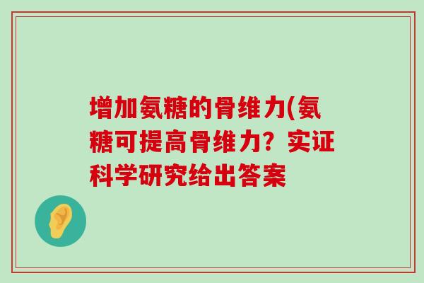 增加氨糖的骨维力(氨糖可提高骨维力?实证科学研究给出答案-第1张图片-氨糖科普网 增加氨糖的骨维力(氨糖可提高骨维力?实证科学研究给出答案-第1张图片-氨糖科普网
