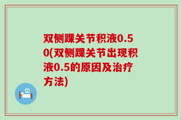 双侧踝关节积液0.50(双侧踝关节出现积液0.5的原因及治疗方法)-第1张图片-氨糖科普网 双侧踝关节积液0.50(双侧踝关节出现积液0.5的原因及治疗方法)-第1张图片-氨糖科普网