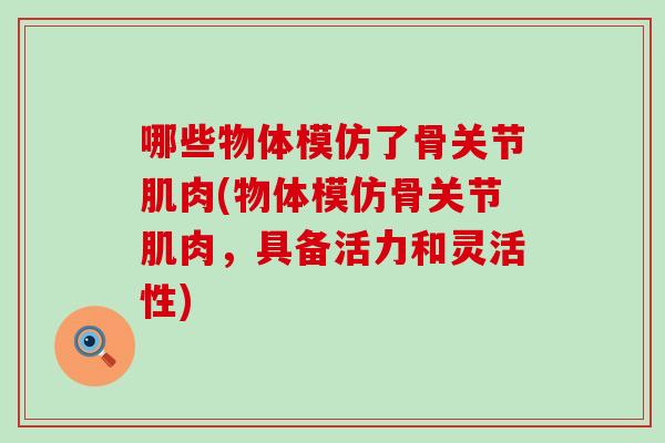 哪些物体模仿了骨关节肌肉(物体模仿骨关节肌肉,具备活力和灵活性)-第1张图片-氨糖科普网 哪些物体模仿了骨关节肌肉(物体模仿骨关节肌肉,具备活力和灵活性)-第1张图片-氨糖科普网