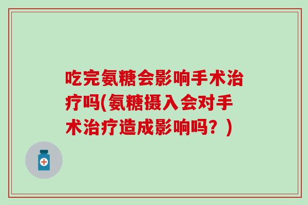 吃完氨糖会影响手术治疗吗(氨糖摄入会对手术治疗造成影响吗?)-第1张图片-氨糖科普网 吃完氨糖会影响手术治疗吗(氨糖摄入会对手术治疗造成影响吗?)-第1张图片-氨糖科普网