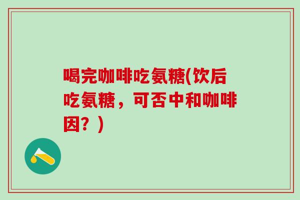 喝完咖啡吃氨糖(饮后吃氨糖,可否中和咖啡因?)-第1张图片-氨糖科普网 喝完咖啡吃氨糖(饮后吃氨糖,可否中和咖啡因?)-第1张图片-氨糖科普网
