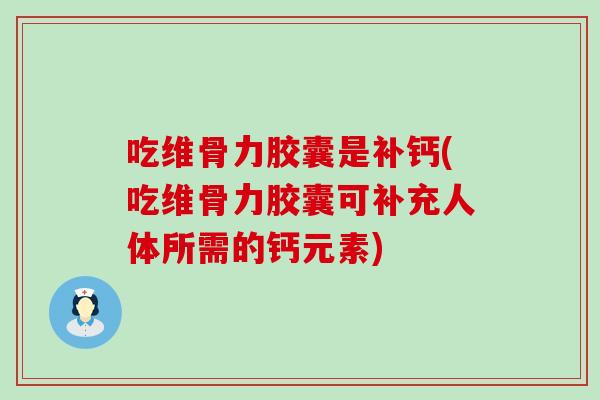 吃维骨力胶囊是补钙(吃维骨力胶囊可补充人体所需的钙元素)-第1张图片-氨糖科普网