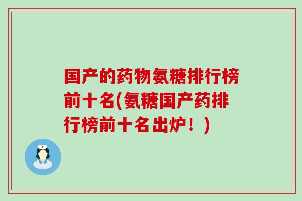 国产的药物氨糖排行榜前十名(氨糖国产药排行榜前十名出炉！)-第1张图片-氨糖科普网