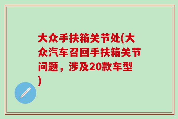 大众手扶箱关节处(大众汽车召回手扶箱关节问题，涉及20款车型)-第1张图片-氨糖科普网