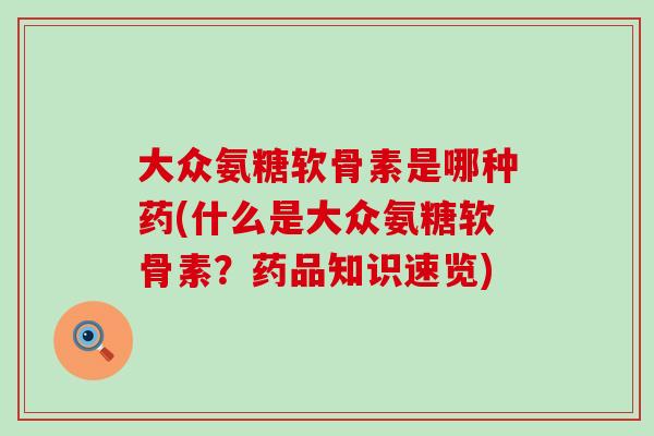 大众氨糖软骨素是哪种药(什么是大众氨糖软骨素?药品知识速览)-第1张图片-氨糖科普网 大众氨糖软骨素是哪种药(什么是大众氨糖软骨素?药品知识速览)-第1张图片-氨糖科普网