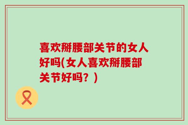 喜欢掰腰部关节的女人好吗(女人喜欢掰腰部关节好吗?)-第1张图片-氨糖科普网 喜欢掰腰部关节的女人好吗(女人喜欢掰腰部关节好吗?)-第1张图片-氨糖科普网