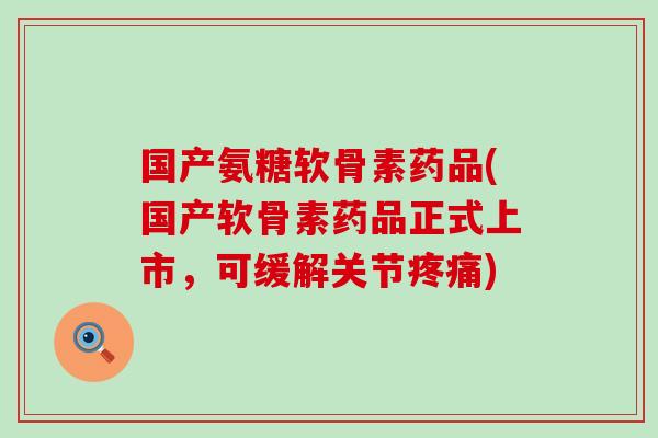 国产氨糖软骨素药品(国产软骨素药品正式上市,可缓解关节疼痛)-第1张图片-氨糖科普网 国产氨糖软骨素药品(国产软骨素药品正式上市,可缓解关节疼痛)-第1张图片-氨糖科普网