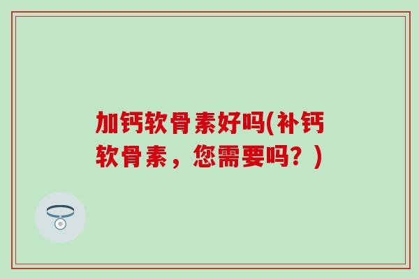 加钙软骨素好吗(补钙软骨素，您需要吗？)-第1张图片-氨糖科普网
