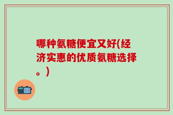哪种氨糖便宜又好(经济实惠的优质氨糖选择。)-第1张图片-氨糖科普网 哪种氨糖便宜又好(经济实惠的优质氨糖选择。)-第1张图片-氨糖科普网