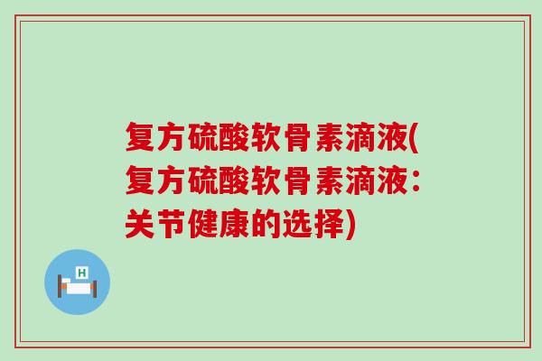 复方硫酸软骨素滴液(复方硫酸软骨素滴液：关节健康的选择)-第1张图片-氨糖科普网