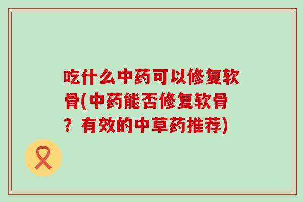 吃什么中药可以修复软骨(中药能否修复软骨?有效的中草药推荐)-第1张图片-氨糖科普网 吃什么中药可以修复软骨(中药能否修复软骨?有效的中草药推荐)-第1张图片-氨糖科普网