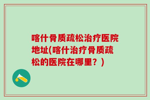 喀什骨质疏松治疗医院地址(喀什治疗骨质疏松的医院在哪里?)-第1张图片-氨糖科普网 喀什骨质疏松治疗医院地址(喀什治疗骨质疏松的医院在哪里?)-第1张图片-氨糖科普网