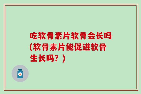 吃软骨素片软骨会长吗(软骨素片能促进软骨生长吗？)-第1张图片-氨糖科普网