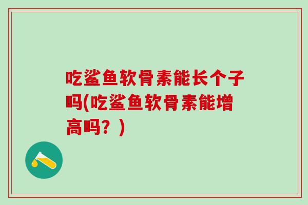 吃鲨鱼软骨素能长个子吗(吃鲨鱼软骨素能增高吗?)-第1张图片-氨糖科普网 吃鲨鱼软骨素能长个子吗(吃鲨鱼软骨素能增高吗?)-第1张图片-氨糖科普网
