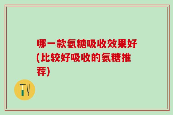 哪一款氨糖吸收效果好(比较好吸收的氨糖推荐)-第1张图片-氨糖科普网