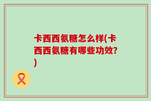 卡西西氨糖怎么样(卡西西氨糖有哪些功效?)-第1张图片-氨糖科普网 卡西西氨糖怎么样(卡西西氨糖有哪些功效?)-第1张图片-氨糖科普网