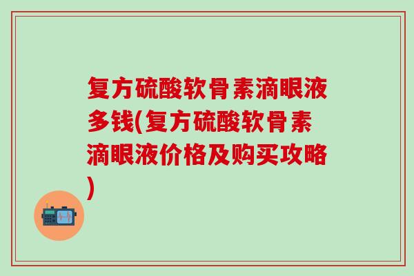 复方硫酸软骨素滴眼液多钱(复方硫酸软骨素滴眼液价格及购买攻略)-第1张图片-氨糖科普网 复方硫酸软骨素滴眼液多钱(复方硫酸软骨素滴眼液价格及购买攻略)-第1张图片-氨糖科普网