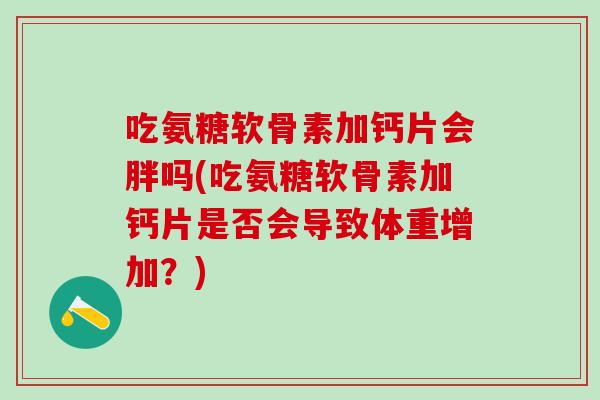 吃氨糖软骨素加钙片会胖吗(吃氨糖软骨素加钙片是否会导致体重增加？)-第1张图片-氨糖科普网
