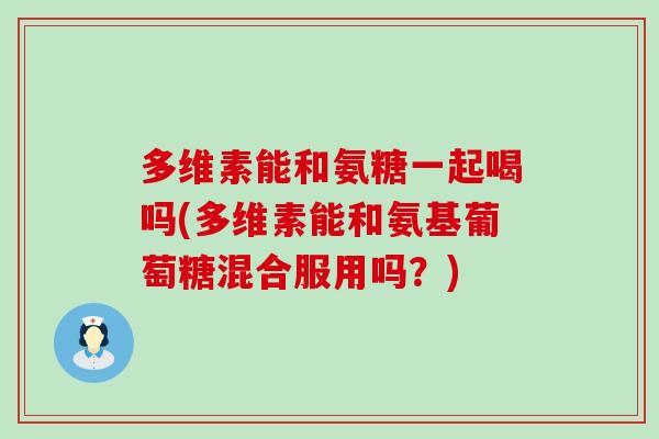 多维素能和氨糖一起喝吗(多维素能和氨基葡萄糖混合服用吗?)-第1张图片-氨糖科普网 多维素能和氨糖一起喝吗(多维素能和氨基葡萄糖混合服用吗?)-第1张图片-氨糖科普网