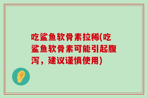 吃鲨鱼软骨素拉稀(吃鲨鱼软骨素可能引起腹泻，建议谨慎使用)-第1张图片-氨糖科普网