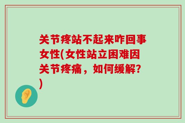 关节疼站不起来咋回事女性(女性站立困难因关节疼痛,如何缓解?)-第1张图片-氨糖科普网 关节疼站不起来咋回事女性(女性站立困难因关节疼痛,如何缓解?)-第1张图片-氨糖科普网