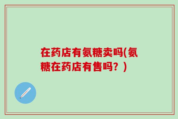 在药店有氨糖卖吗(氨糖在药店有售吗?)-第1张图片-氨糖科普网 在药店有氨糖卖吗(氨糖在药店有售吗?)-第1张图片-氨糖科普网