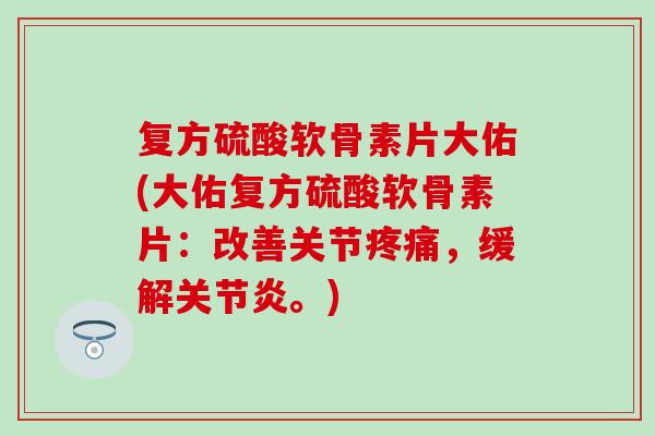 复方硫酸软骨素片大佑(大佑复方硫酸软骨素片:改善关节疼痛,缓解关节炎。)-第1张图片-氨糖科普网 复方硫酸软骨素片大佑(大佑复方硫酸软骨素片:改善关节疼痛,缓解关节炎。)-第1张图片-氨糖科普网