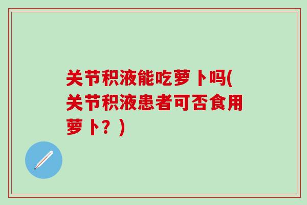 关节积液能吃萝卜吗(关节积液患者可否食用萝卜?)-第1张图片-氨糖科普网 关节积液能吃萝卜吗(关节积液患者可否食用萝卜?)-第1张图片-氨糖科普网