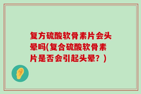 复方硫酸软骨素片会头晕吗(复合硫酸软骨素片是否会引起头晕？)-第1张图片-氨糖科普网