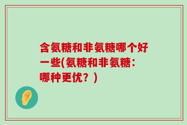 含氨糖和非氨糖哪个好一些(氨糖和非氨糖:哪种更优?)-第1张图片-氨糖科普网 含氨糖和非氨糖哪个好一些(氨糖和非氨糖:哪种更优?)-第1张图片-氨糖科普网