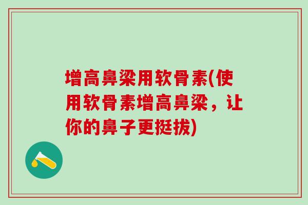 增高鼻梁用软骨素(使用软骨素增高鼻梁，让你的鼻子更挺拔)-第1张图片-氨糖科普网