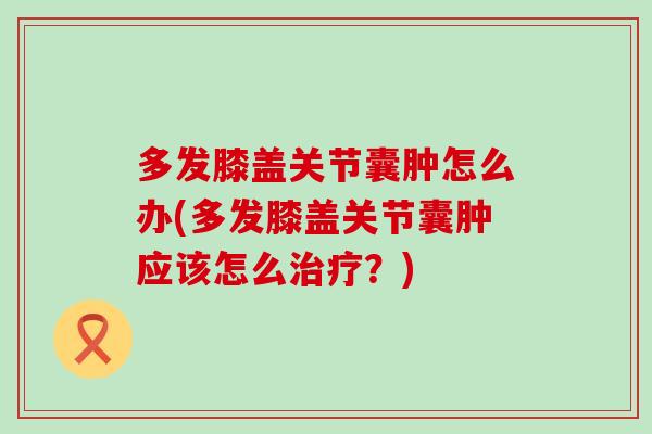 多发膝盖关节囊肿怎么办(多发膝盖关节囊肿应该怎么治疗?)-第1张图片-氨糖科普网 多发膝盖关节囊肿怎么办(多发膝盖关节囊肿应该怎么治疗?)-第1张图片-氨糖科普网