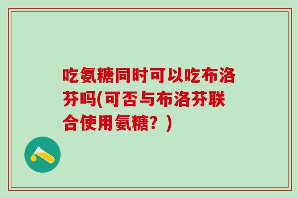 吃氨糖同时可以吃布洛芬吗(可否与布洛芬联合使用氨糖?)-第1张图片-氨糖科普网 吃氨糖同时可以吃布洛芬吗(可否与布洛芬联合使用氨糖?)-第1张图片-氨糖科普网