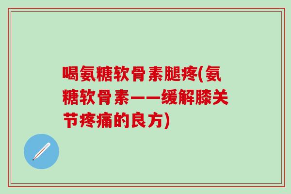 喝氨糖软骨素腿疼(氨糖软骨素——缓解膝关节疼痛的良方)-第1张图片-氨糖科普网 喝氨糖软骨素腿疼(氨糖软骨素——缓解膝关节疼痛的良方)-第1张图片-氨糖科普网