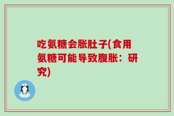 吃氨糖会胀肚子(食用氨糖可能导致腹胀:研究)-第1张图片-氨糖科普网 吃氨糖会胀肚子(食用氨糖可能导致腹胀:研究)-第1张图片-氨糖科普网