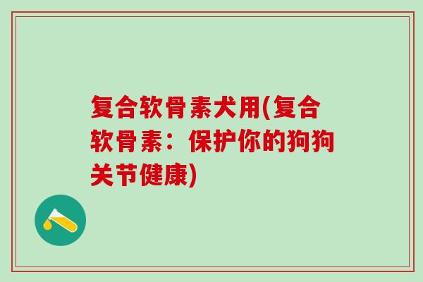 复合软骨素犬用(复合软骨素:保护你的狗狗关节健康)-第1张图片-氨糖科普网 复合软骨素犬用(复合软骨素:保护你的狗狗关节健康)-第1张图片-氨糖科普网