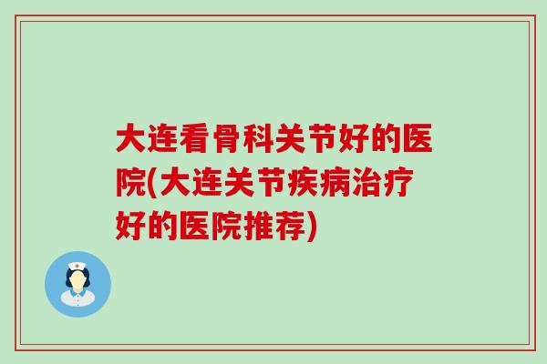 大连看骨科关节好的医院(大连关节疾病治疗好的医院推荐)-第1张图片-氨糖科普网