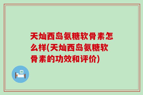 天灿西岛氨糖软骨素怎么样(天灿西岛氨糖软骨素的功效和评价)-第1张图片-氨糖科普网 天灿西岛氨糖软骨素怎么样(天灿西岛氨糖软骨素的功效和评价)-第1张图片-氨糖科普网