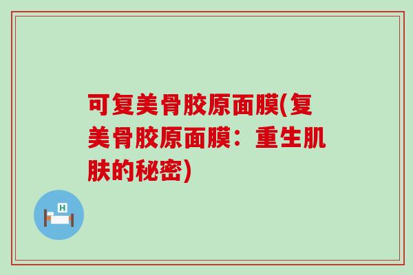 可复美骨胶原面膜(复美骨胶原面膜:重生肌肤的秘密)-第1张图片-氨糖科普网 可复美骨胶原面膜(复美骨胶原面膜:重生肌肤的秘密)-第1张图片-氨糖科普网