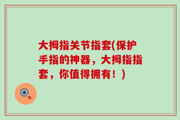 大拇指关节指套(保护手指的神器,大拇指指套,你值得拥有!)-第1张图片-氨糖科普网 大拇指关节指套(保护手指的神器,大拇指指套,你值得拥有!)-第1张图片-氨糖科普网