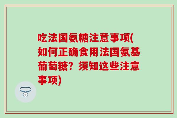 吃法国氨糖注意事项(如何正确食用法国氨基葡萄糖?须知这些注意事项)-第1张图片-氨糖科普网 吃法国氨糖注意事项(如何正确食用法国氨基葡萄糖?须知这些注意事项)-第1张图片-氨糖科普网
