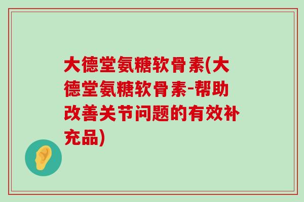 大德堂氨糖软骨素(大德堂氨糖软骨素-帮助改善关节问题的有效补充品)-第1张图片-氨糖科普网 大德堂氨糖软骨素(大德堂氨糖软骨素-帮助改善关节问题的有效补充品)-第1张图片-氨糖科普网