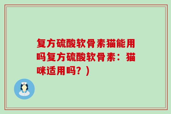复方硫酸软骨素猫能用吗复方硫酸软骨素:猫咪适用吗?)-第1张图片-氨糖科普网 复方硫酸软骨素猫能用吗复方硫酸软骨素:猫咪适用吗?)-第1张图片-氨糖科普网