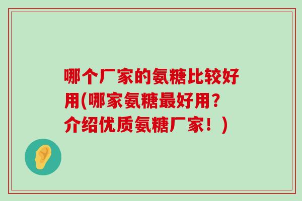哪个厂家的氨糖比较好用(哪家氨糖最好用?介绍优质氨糖厂家!)-第1张图片-氨糖科普网 哪个厂家的氨糖比较好用(哪家氨糖最好用?介绍优质氨糖厂家!)-第1张图片-氨糖科普网