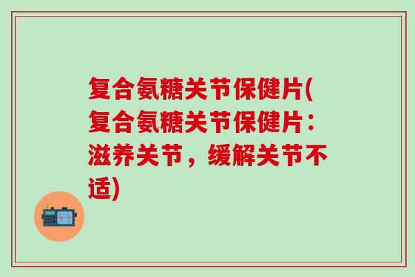 复合氨糖关节保健片(复合氨糖关节保健片：滋养关节，缓解关节不适)-第1张图片-氨糖科普网