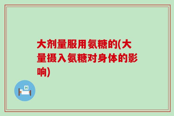 大剂量服用氨糖的(大量摄入氨糖对身体的影响)-第1张图片-氨糖科普网 大剂量服用氨糖的(大量摄入氨糖对身体的影响)-第1张图片-氨糖科普网