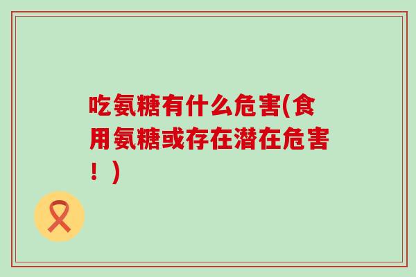 吃氨糖有什么危害(食用氨糖或存在潜在危害!)-第1张图片-氨糖科普网 吃氨糖有什么危害(食用氨糖或存在潜在危害!)-第1张图片-氨糖科普网