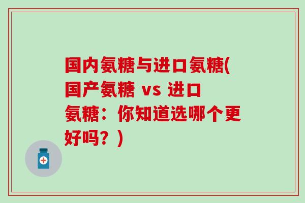 国内氨糖与进口氨糖(国产氨糖 vs 进口氨糖:你知道选哪个更好吗?)-第1张图片-氨糖科普网 国内氨糖与进口氨糖(国产氨糖 vs 进口氨糖:你知道选哪个更好吗?)-第1张图片-氨糖科普网