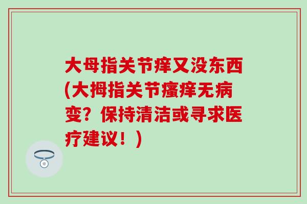 大母指关节痒又没东西(大拇指关节瘙痒无病变？保持清洁或寻求医疗建议！)-第1张图片-氨糖科普网