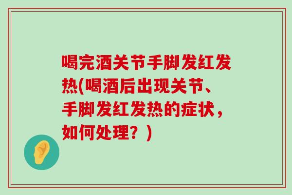 喝完酒关节手脚发红发热(喝酒后出现关节、手脚发红发热的症状,如何处理?)-第1张图片-氨糖科普网 喝完酒关节手脚发红发热(喝酒后出现关节、手脚发红发热的症状,如何处理?)-第1张图片-氨糖科普网